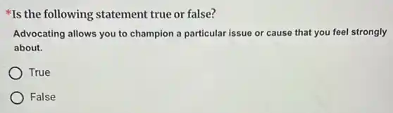 Is the following statement true or false?
Advocating allows you to champion a particular issue or cause that you feel strongly
about.
True
False