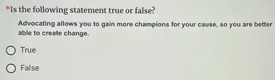 Is the following statement true or false?
Advocating allows you to gain more champions for your cause, so you are better
able to create change.
True
False