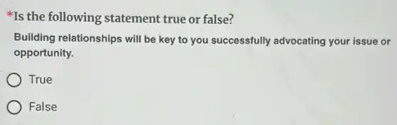Is the following statement true or false?
Building relationships will be key to you successfully advocating your issue or
opportunity.
True
False