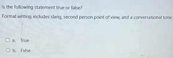 Is the following statement true or false?
Formal writing includes slang, second person point of view, and a conversational tone.
a. True
b. False