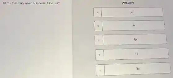 Of the following, which sublevel is filled last?
Answer:
A	3d
B
4s
C	4p
D
4d
E
5s