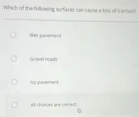 Which of the following surfaces can cause a loss of traction?
Wet pavement
Gravel roads
Icy pavement
All choices are correct