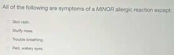 All of the following are symptoms of a MINOR allergic reaction except:
Skin rash.
Stuffy nose.
Trouble breathing.
Red, watery eyes.