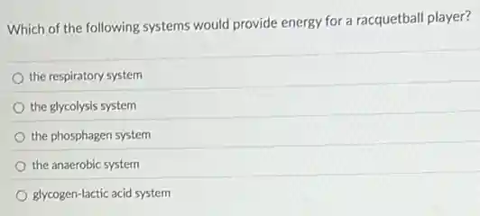 Which of the following systems would provide energy for a racquetball player?
the respiratory system
the glycolysis system
the phosphagen system
the anaerobic system
glycogen-lactic acid system