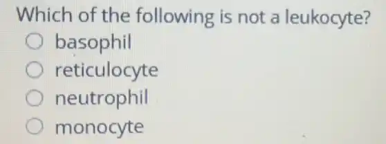 Which of the following is not a leukocyte?
basophil
reticulocyte
neutrophil
monocyte