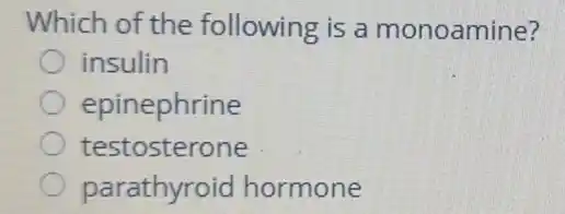 Which of the following is a monoamine?
insulin
epinephrine
testosterone
parathyroid hormone