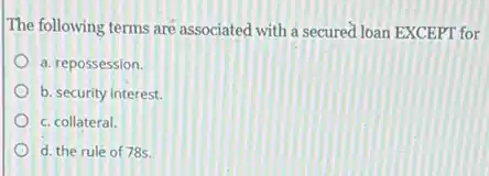 The following terms are associated with a secured loan EXCEPT for
a. repossession.
b. security interest.
c. collateral.
d. the rule of 78s.