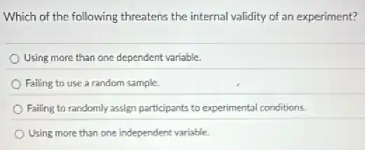 Which of the following threatens the internal validity of an experiment?
Using more than one dependent variable.
Failing to use a random sample.
Failing to randomly assign participants to experimental conditions.
Using more than one independent variable.