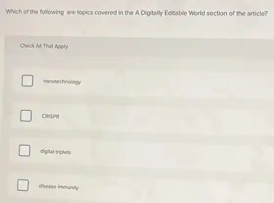Which of the following are topics covered in the A Digitally Editable World section of the article?
Check All That Apply
nanotechnology
CRISPR
digital triplets
disease immunity