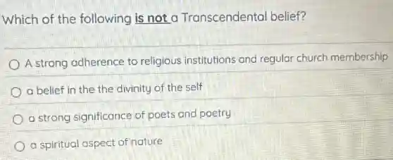 Which of the following is not a Transcendental belief?
A strong adherence to religious institutions and regular church membership
a belief in the the divinity of the self
a strong significance of poets and poetry
a spiritual aspect of nature