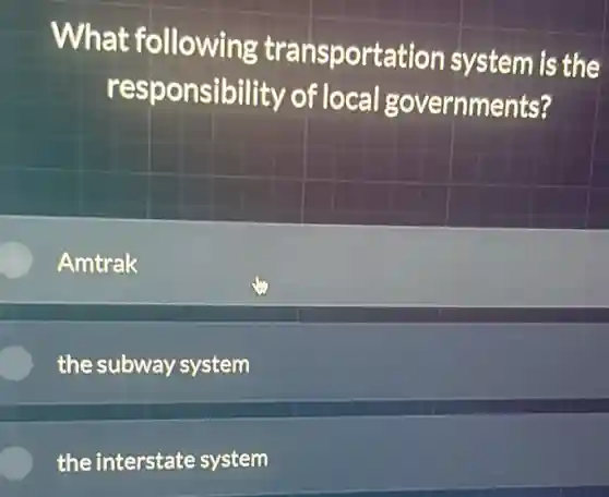 What following transportation system is the
responsibility of local governments?
Amtrak
the subway system
the interstate system