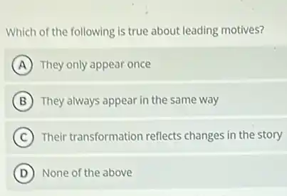 Which of the following is true about leading motives?
A They only appear once
B They always appear in the same way
C Their transformation reflects changes in the story
D None of the above