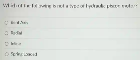 Which of the following is not a type of hydraulic piston motor?
Bent Axis
Radial
Inline
Spring Loaded