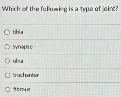 Which of the following is a type of joint?
tibia
synapse
ulna
trochanter
fibrous