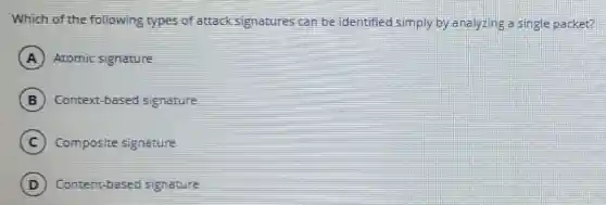 Which of the following types of attack signatures can be identified simply by analyzing a single Dacket?
A Atomic signature
B Context-based signature
C Composite signature
D Content-based signature