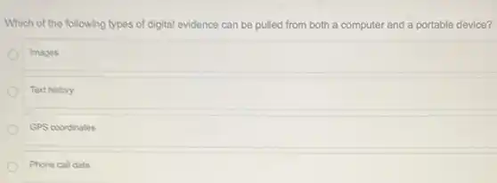 Which of the following types of digital evidence can be pulled from both a computer and a portable device?
Images
Text history
GPS coordinates
Phone call data