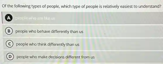 Of the following types of people, which type of people is relatively easiest to understand?
A people who are like us A
B people who behave differently than us
C people who think differently than us
D people who make decisions different from us