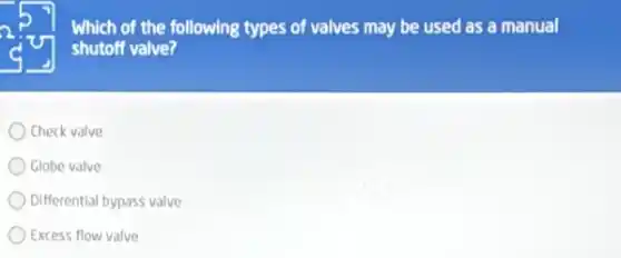 Which of the following types of valves may be used as a manual
shutoff valve?
Check valve
Globe valve
Differential bypass valve
Excess flow valve