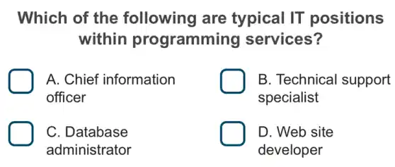 Which of the following are typical IT positions
within programming services?
A. Chief information
officer
B. Technical support
specialist
C. Database
administrator
D. Web site
developer
