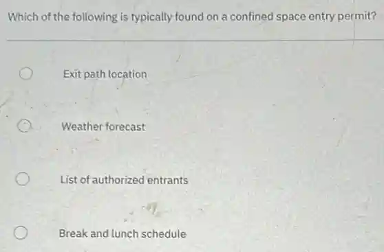 Which of the following is typically found on a confined space entry permit?
Exit path location
Weather forecast
List of authorized entrants
Break and lunch schedule
