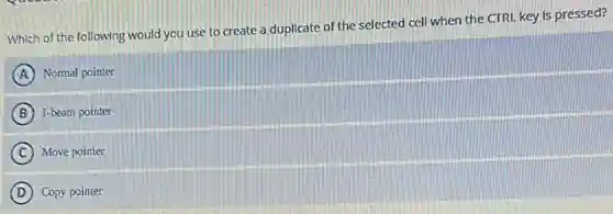 Which of the following would you use to create a duplicate of the selected cell when the CTRL key is pressed?
A Normal pointer
B I-beam pointer
C Move pointer
D Copy pointer