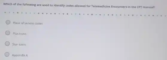Which of the following are used to identify codes allowed for Telemedicine Encounters in the CPT manual?
Place of service codes
Plus icons
Star icons
Appendix A