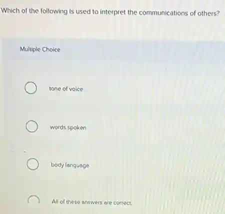 Which of the following is used to interpret the communications of others?
Multiple Choice
tone of voice
words spoken
body language
All of these answers are correct