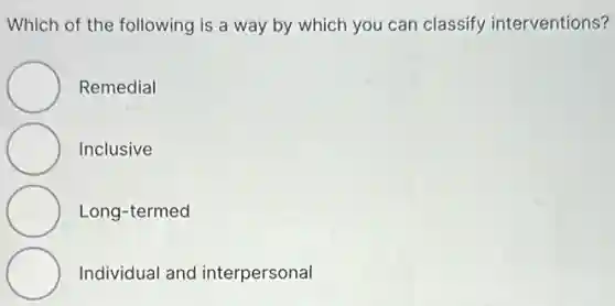 Which of the following is a way by which you can classify interventions?
Remedial
Inclusive
Long-termed
Individual and interpersonal