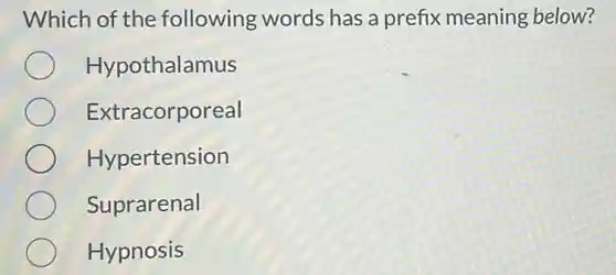 Which of the following words has a prefix meaning below?
Hypothalamus
Extracorporeal
Hypertension
Suprarenal
Hypnosis