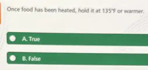 Once food has been heated, hold it at 135^circ F or warmer.
A. True
B. False