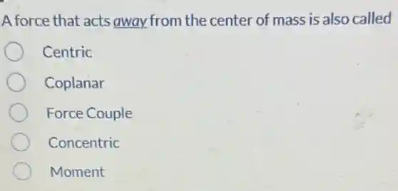 A force that acts away from the center of mass is also called
Centric
Coplanar
Force Couple
Concentric
Moment