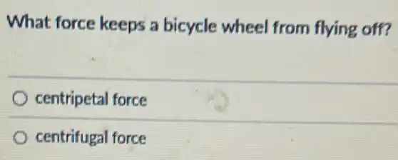 What force keeps a bicycle wheel from flying off?
centripetal force
centrifugal force
