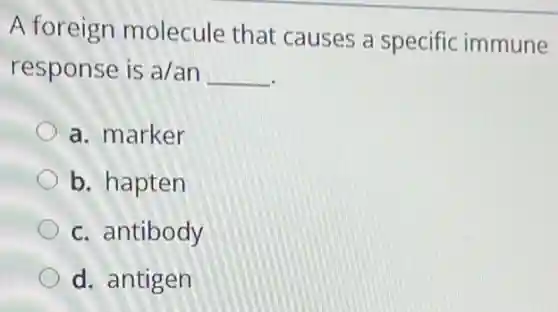 A foreign molecule that causes a specific immune
response is a/an __
a. marker
b. hapten
c. antibody
d. antigen