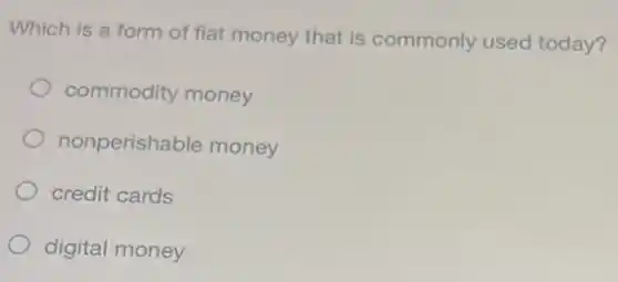 Which is a form of fiat money that is commonly used today?
commodity money
nonperishable money
credit cards
digital money