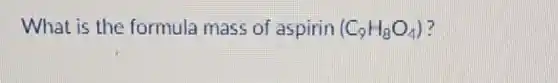 What is the formula mass of aspirin (C_(9)H_(8)O_(4))