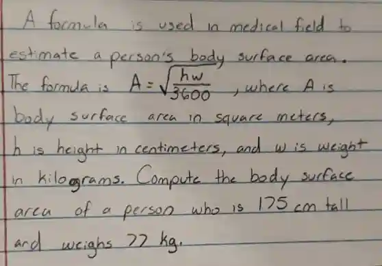 A formula is used in medical field to estimate a person's body surface area. The formula is A=sqrt((h w)/(3600)) , where A is body surface area in square meters, h is height in centimeters, and w is weight in kilograms. Compute the body surface area of a person who is 175 mathrm(~cm) tall and weighs 77 mathrm(~kg) .