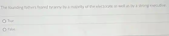 The founding fathers feared tyranny by a majority of the electorate as well as by a strong executive.
True
False