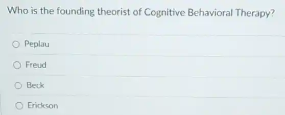 Who is the founding theorist of Cognitive Behavioral Therapy?
Peplau
Freud
Beck
Erickson