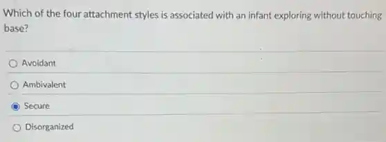 Which of the four attachment styles is associated with an infant exploring without touching
base?
Avoidant
Ambivalent
Secure
Disorganized