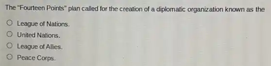 The "Fourteen Points'plan called for the creation of a diplomatic organization known as the
League of Nations.
United Nations.
League of Allies.
Peace Corps.