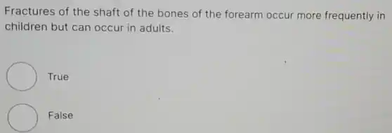 Fractures of the shaft of the bones of the forearm occur more frequently in
children but can occur in adults.
True
False
