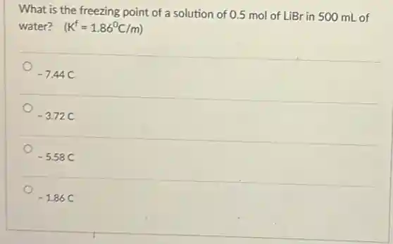 What is the freezing point of a solution of 0.5 mol of LiBr in 500 mL of
water? (K^f=1.86^circ C/m)
-7.44C
-3.72C
-5.58C
-1.86C