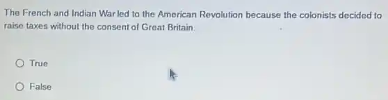 The French and Indian War led to the American Revolution because the colonists decided to
raise taxes without the consent of Great Britain.
True
False