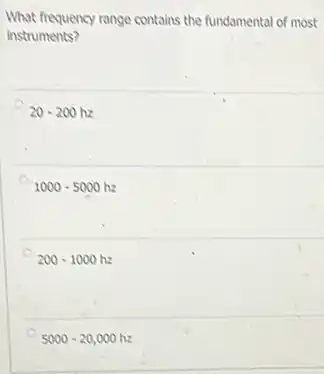 What frequency range contains the fundamental of most
instruments?
20-200hz
1000-5000hz
200-1000hz
5000-20,000hz