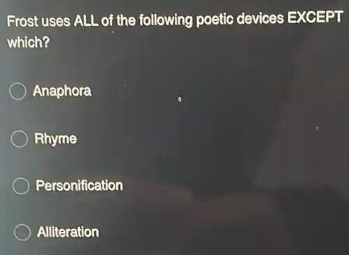 Frost uses ALL of the following poetic devices EXCEPT
which?
Anaphora
Rhyme
Personification
Alliteration