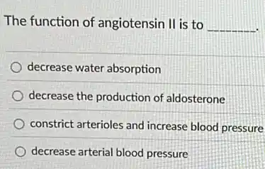 The function of angiotensin II is to __
decrease water absorption
decrease the production of aldosterone
constrict arterioles and increase blood pressure
decrease arterial blood pressure