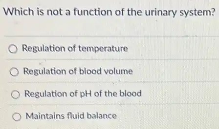 Which is not a function of the urinary system?
Regulation of temperature
Regulation of blood volume
Regulation of pH of the blood
Maintains fluid balance