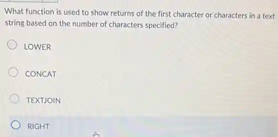 What function is used to show returns of the first character or characters in a text
string based on the number of characters specified?
LOWER
CONCAT
TEXTJOIN
RIGHT