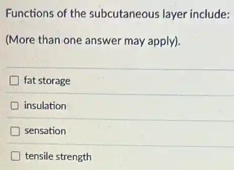 Functions of the subcutaneous layer include:
(More than one answer may apply).
D fat storage
insulation
sensation
tensile strength