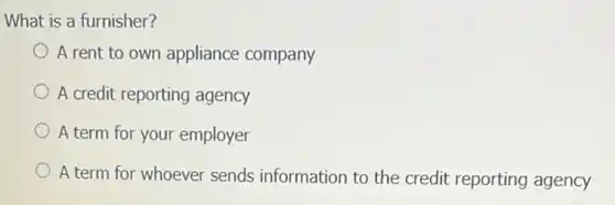 What is a furnisher?
A rent to own appliance company
A credit reporting agency
A term for your employer
A term for whoever sends information to the credit reporting agency